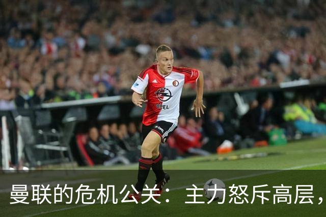 曼联的危机公关：主力怒斥高层，夏季转会像过期牛奶！