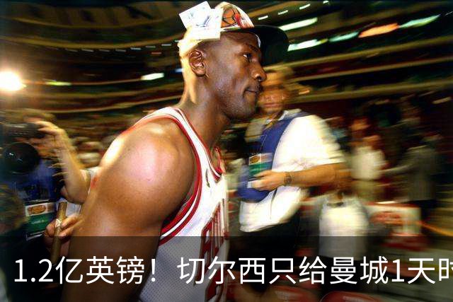 1.2亿英镑！切尔西只给曼城1天时间考虑 周五前不匹配报价免谈
